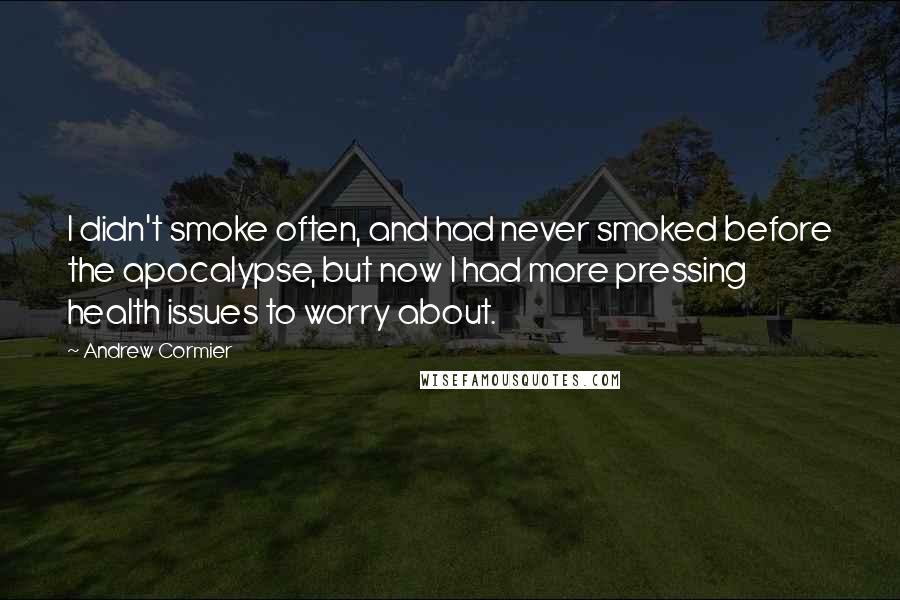 Andrew Cormier quotes: I didn't smoke often, and had never smoked before the apocalypse, but now I had more pressing health issues to worry about. Andrew Cormier quotes: I didn't smoke often, and had never smoked before the apocalypse, but now I had more pressing health issues to worry about.