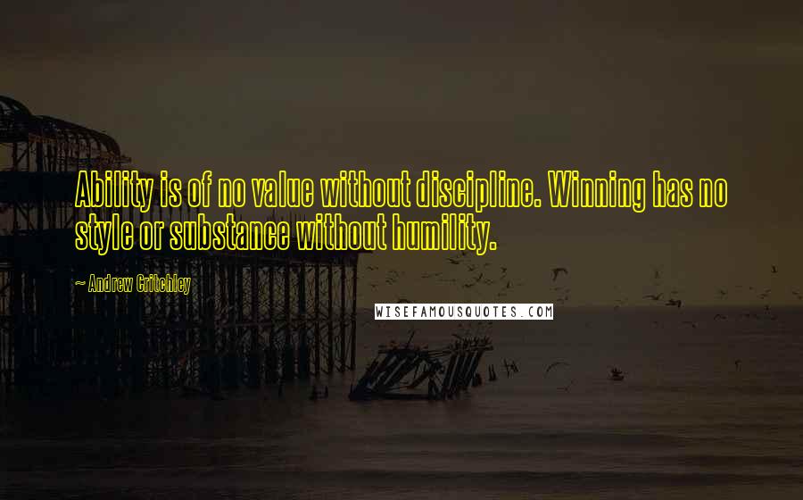 Andrew Critchley quotes: Ability is of no value without discipline. Winning has no style or substance without humility.