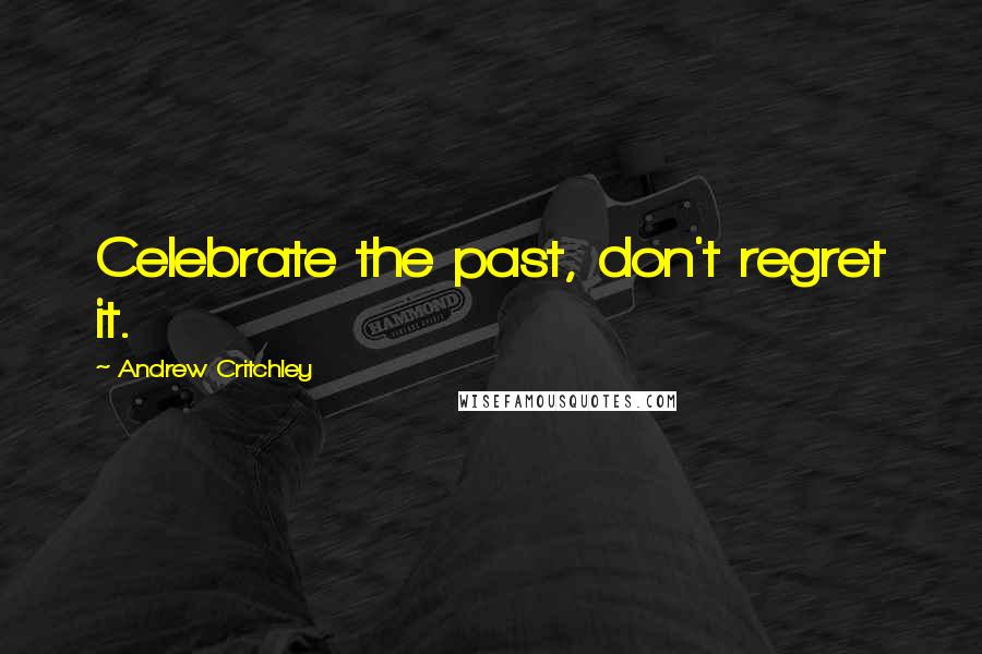 Andrew Critchley quotes: Celebrate the past, don't regret it.