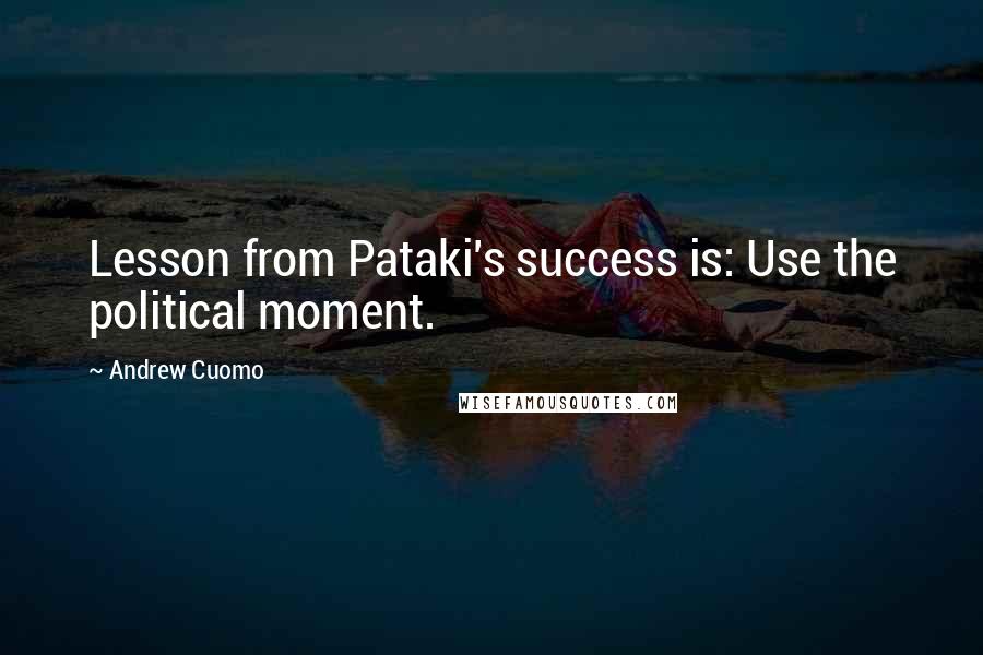 Andrew Cuomo quotes: Lesson from Pataki's success is: Use the political moment.