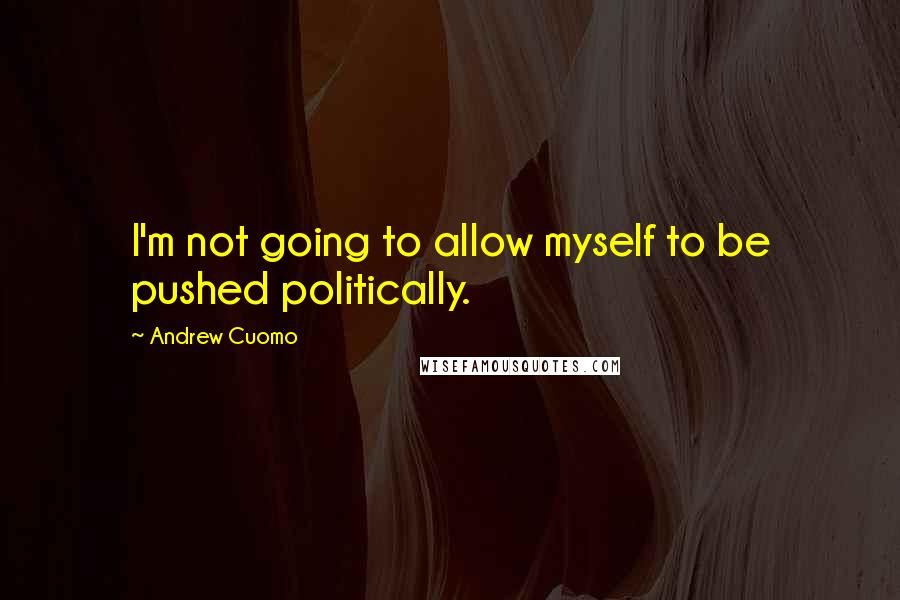 Andrew Cuomo quotes: I'm not going to allow myself to be pushed politically.