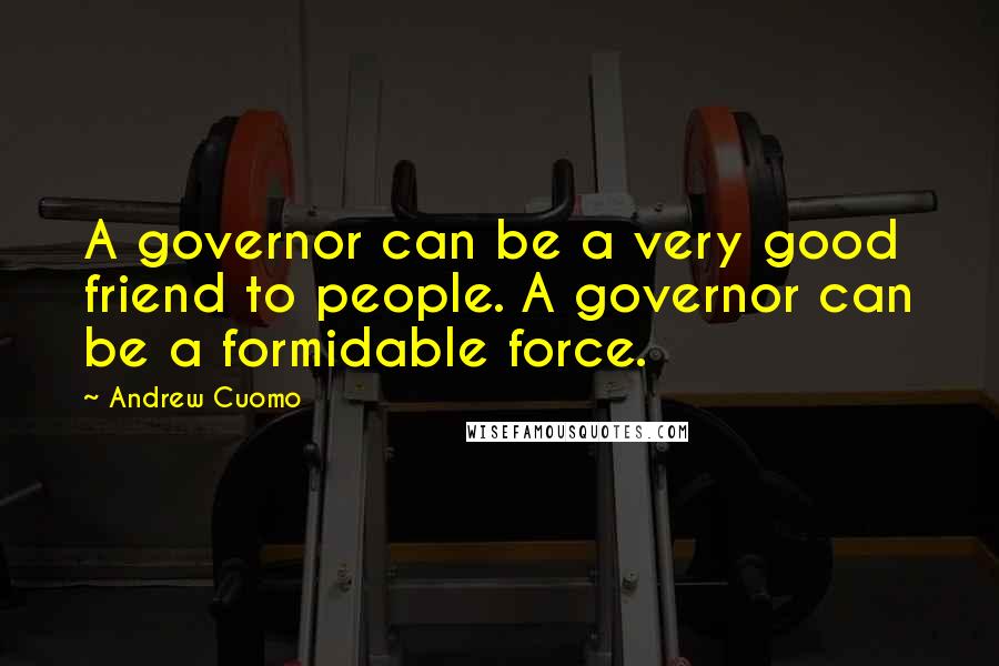 Andrew Cuomo quotes: A governor can be a very good friend to people. A governor can be a formidable force.