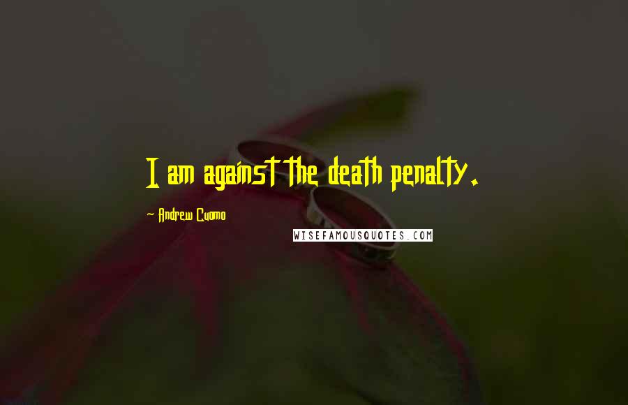 Andrew Cuomo quotes: I am against the death penalty.