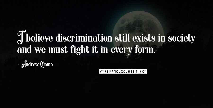 Andrew Cuomo quotes: I believe discrimination still exists in society and we must fight it in every form.