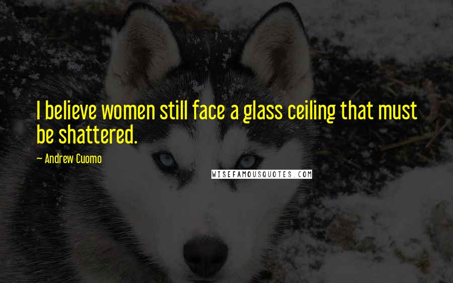 Andrew Cuomo quotes: I believe women still face a glass ceiling that must be shattered.