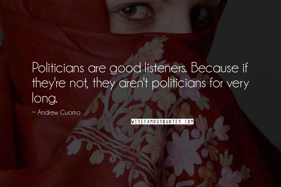 Andrew Cuomo quotes: Politicians are good listeners. Because if they're not, they aren't politicians for very long.