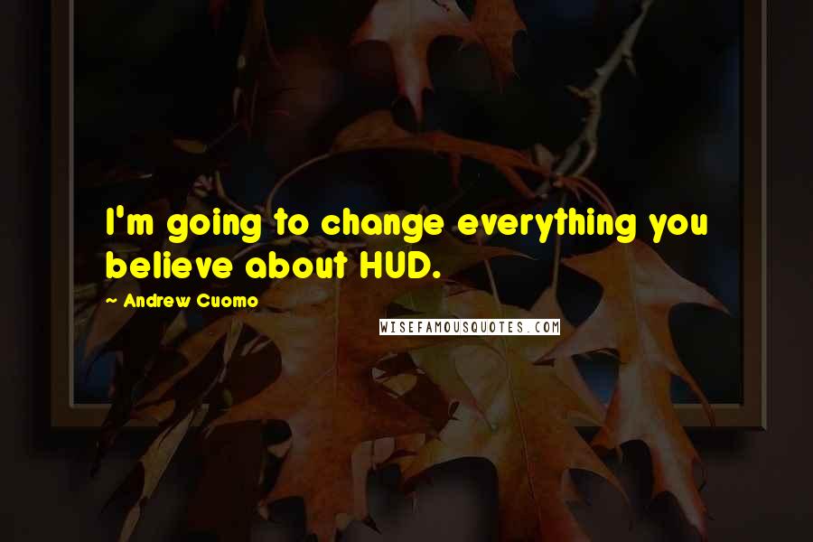 Andrew Cuomo quotes: I'm going to change everything you believe about HUD.