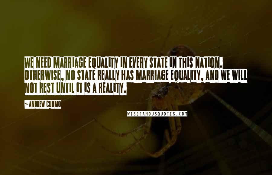 Andrew Cuomo quotes: We need marriage equality in every state in this nation. Otherwise, no state really has marriage equality, and we will not rest until it is a reality.