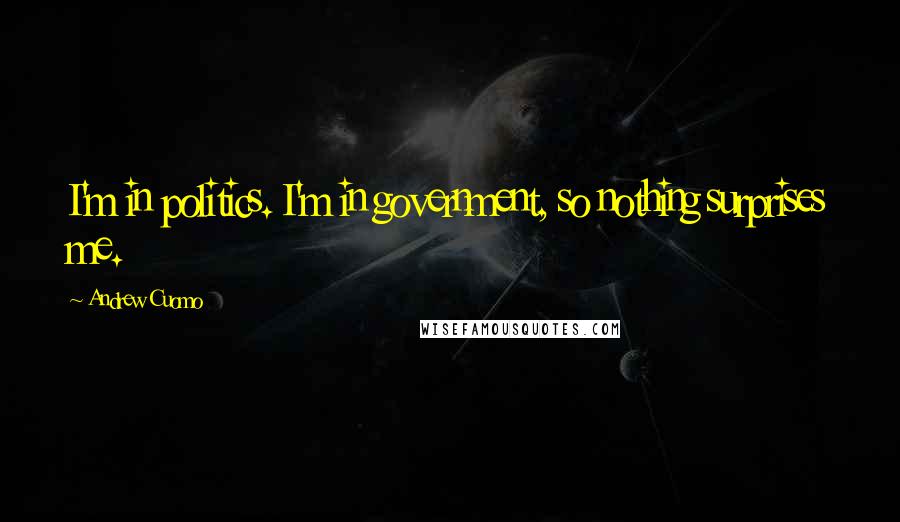 Andrew Cuomo quotes: I'm in politics. I'm in government, so nothing surprises me.