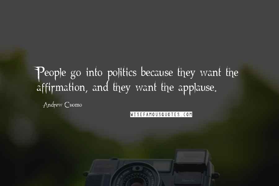 Andrew Cuomo quotes: People go into politics because they want the affirmation, and they want the applause.