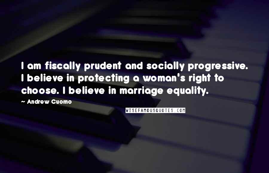 Andrew Cuomo quotes: I am fiscally prudent and socially progressive. I believe in protecting a woman's right to choose. I believe in marriage equality.