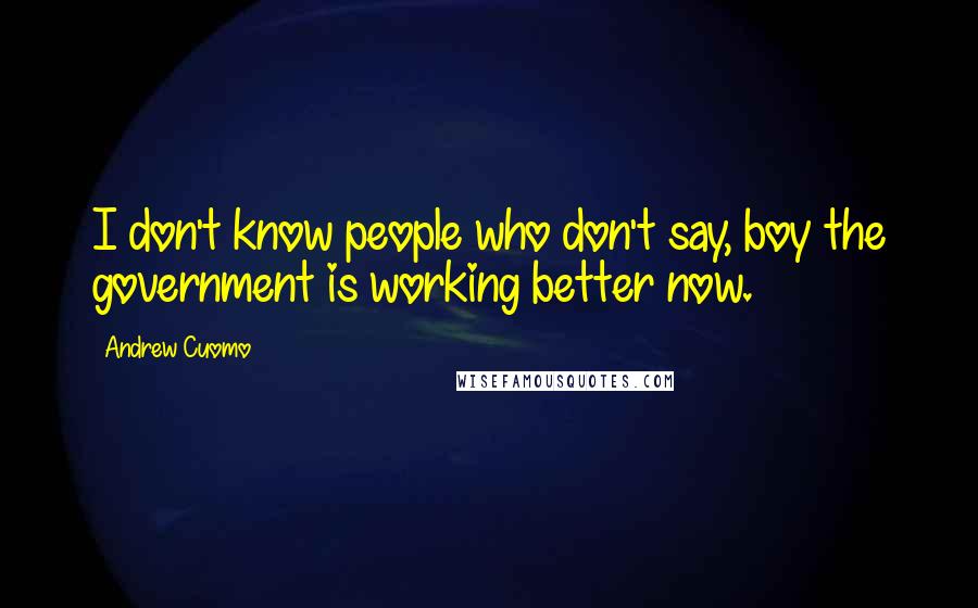 Andrew Cuomo quotes: I don't know people who don't say, boy the government is working better now.