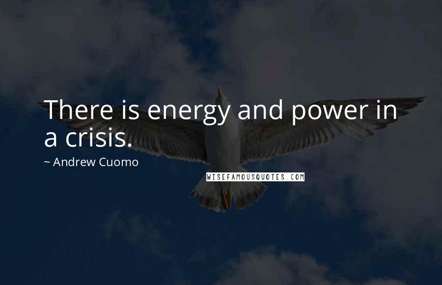 Andrew Cuomo quotes: There is energy and power in a crisis.