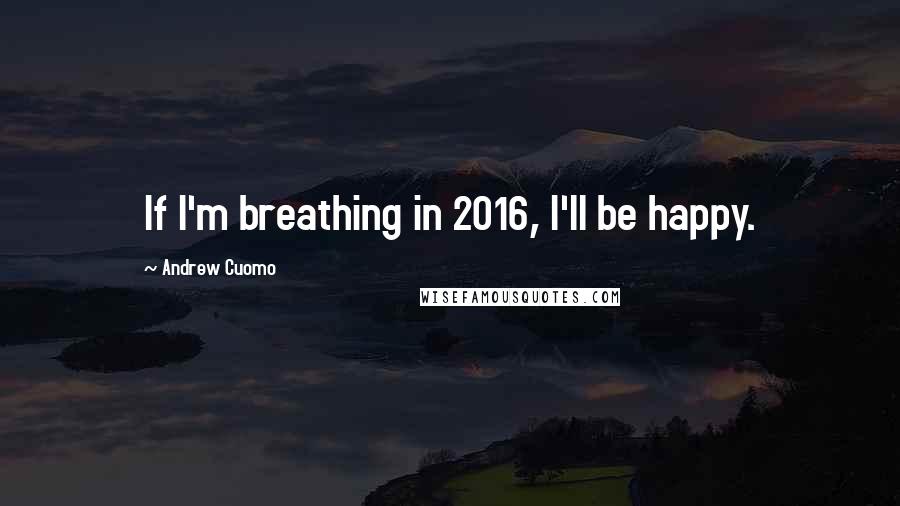 Andrew Cuomo quotes: If I'm breathing in 2016, I'll be happy.