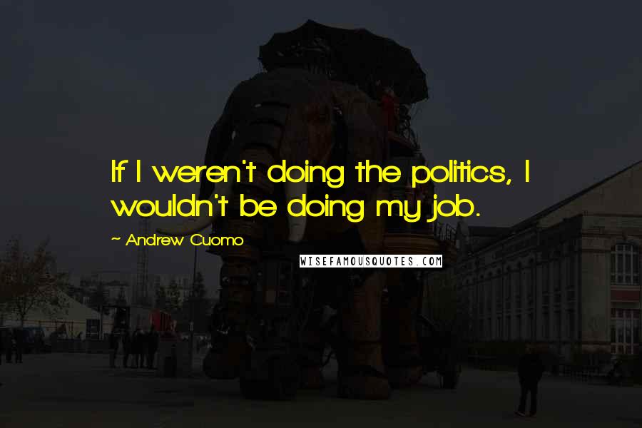 Andrew Cuomo quotes: If I weren't doing the politics, I wouldn't be doing my job.