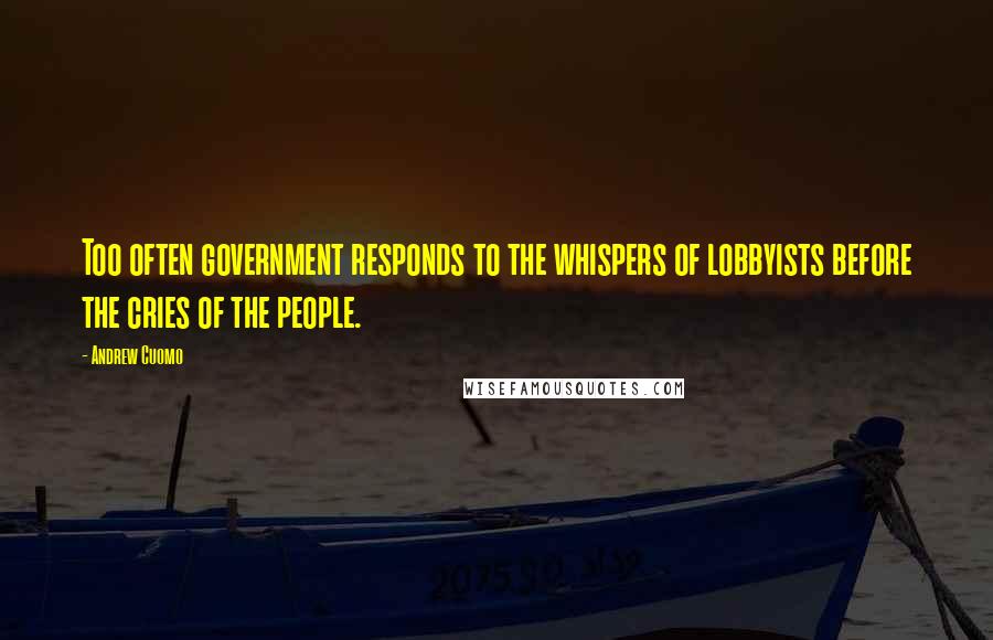 Andrew Cuomo quotes: Too often government responds to the whispers of lobbyists before the cries of the people.