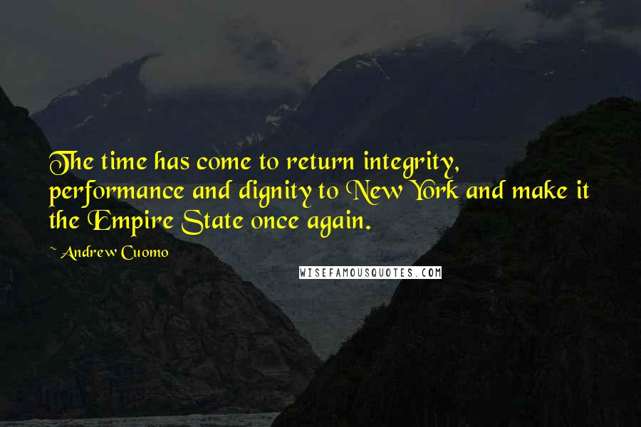 Andrew Cuomo quotes: The time has come to return integrity, performance and dignity to New York and make it the Empire State once again.