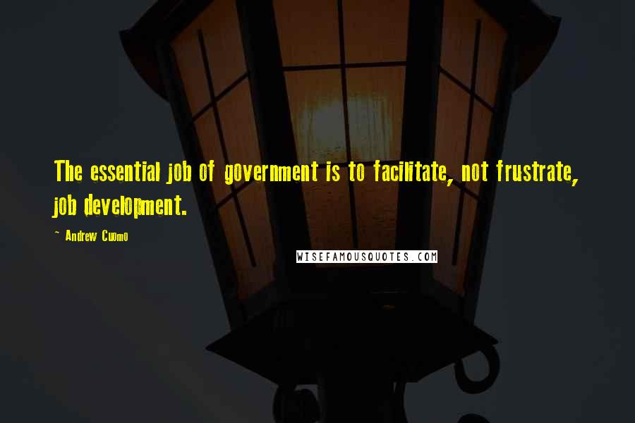 Andrew Cuomo quotes: The essential job of government is to facilitate, not frustrate, job development.