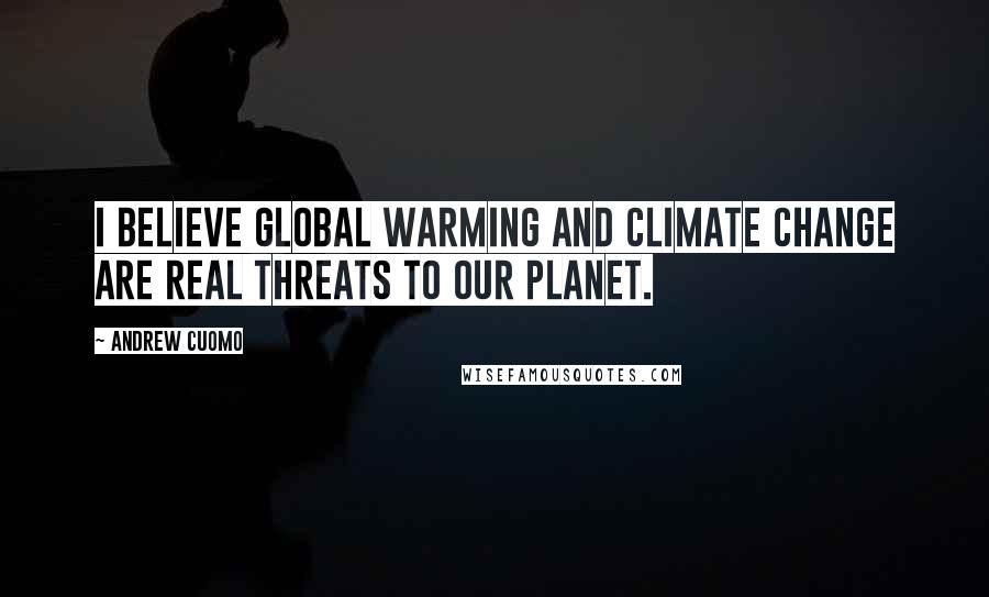 Andrew Cuomo quotes: I believe global warming and climate change are real threats to our planet.