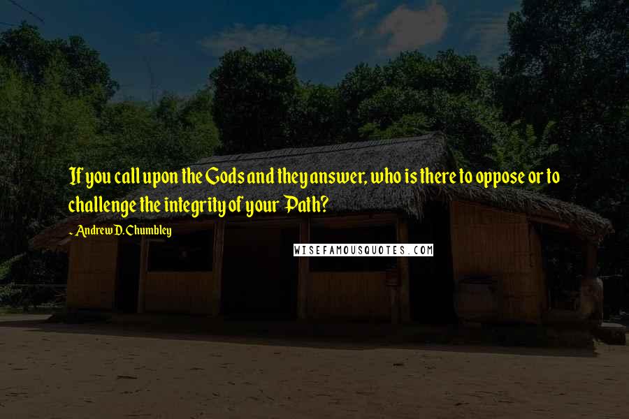 Andrew D. Chumbley quotes: If you call upon the Gods and they answer, who is there to oppose or to challenge the integrity of your Path?