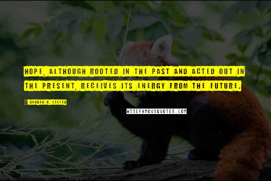 Andrew D. Lester quotes: hope, although rooted in the past and acted out in the present, receives its energy from the future.