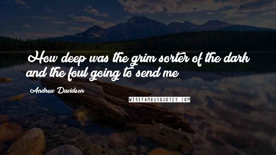 Andrew Davidson quotes: How deep was the grim sorter of the dark and the foul going to send me?