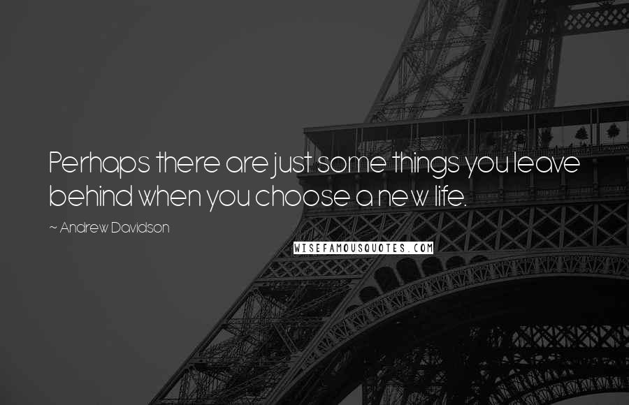 Andrew Davidson quotes: Perhaps there are just some things you leave behind when you choose a new life.