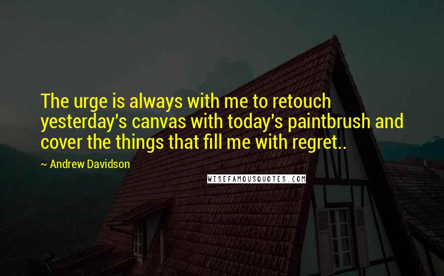 Andrew Davidson quotes: The urge is always with me to retouch yesterday's canvas with today's paintbrush and cover the things that fill me with regret..