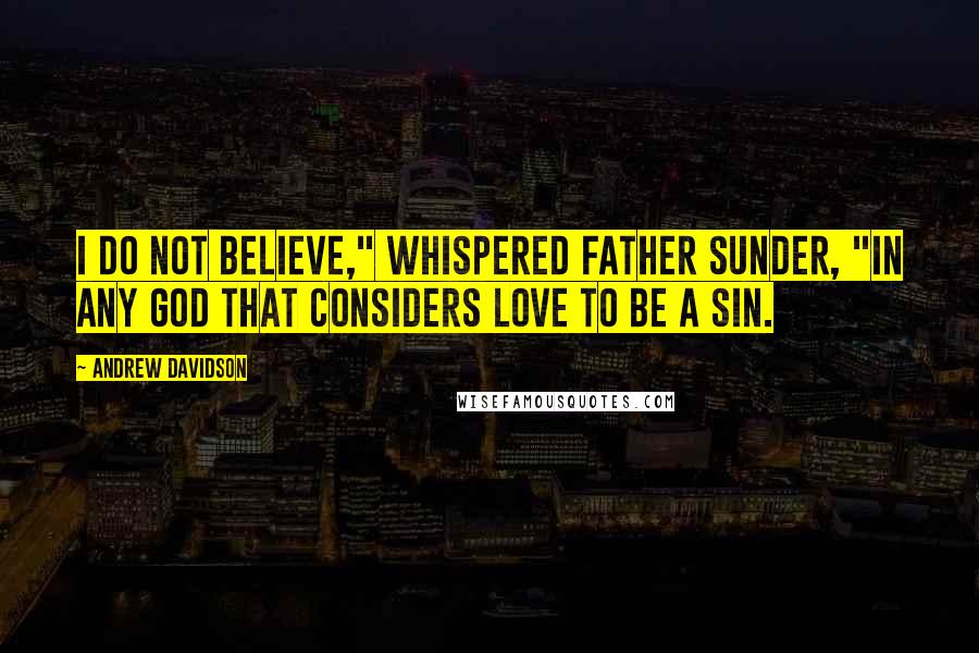 Andrew Davidson quotes: I do not believe," whispered Father Sunder, "in any God that considers love to be a sin.