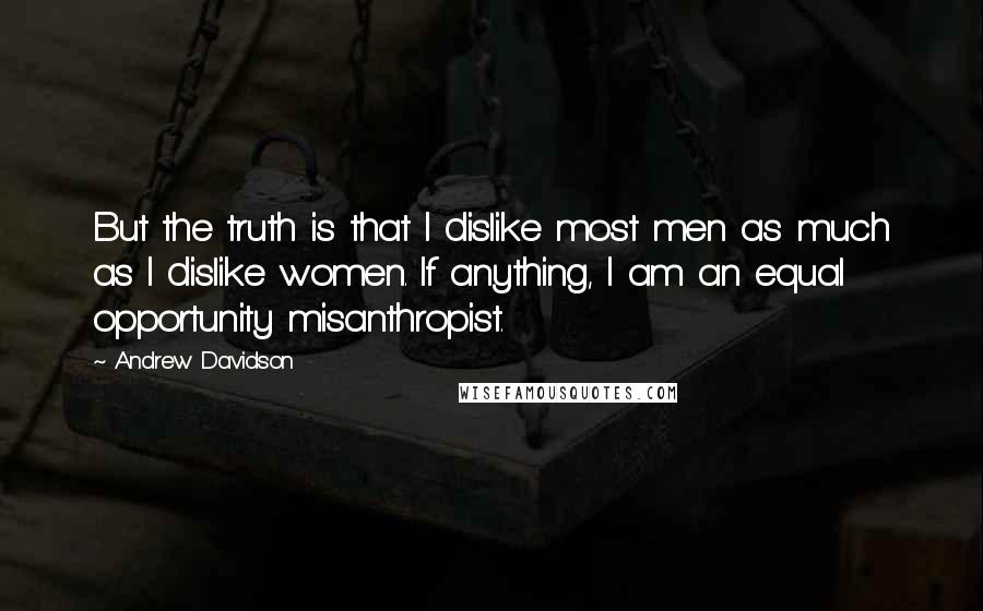 Andrew Davidson quotes: But the truth is that I dislike most men as much as I dislike women. If anything, I am an equal opportunity misanthropist.