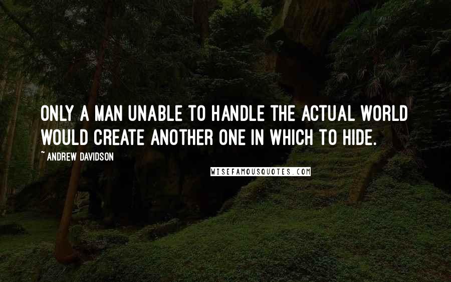 Andrew Davidson quotes: Only a man unable to handle the actual world would create another one in which to hide.