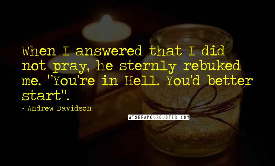 Andrew Davidson quotes: When I answered that I did not pray, he sternly rebuked me. "You're in Hell. You'd better start".