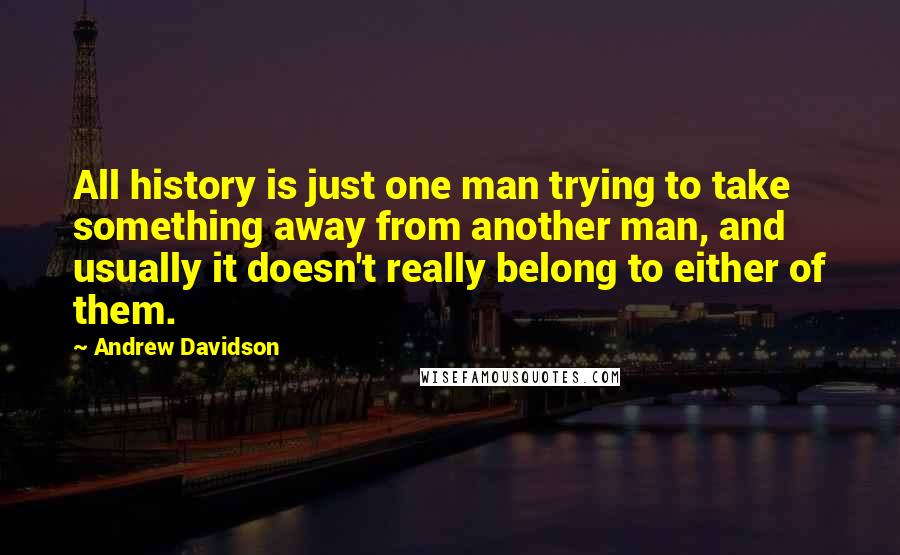 Andrew Davidson quotes: All history is just one man trying to take something away from another man, and usually it doesn't really belong to either of them.