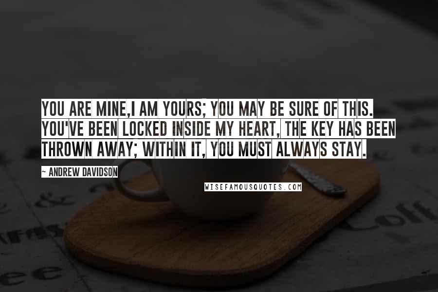 Andrew Davidson quotes: You are mine,I am yours; you may be sure of this. You've been locked inside my heart, the key has been thrown away; within it, you must always stay.