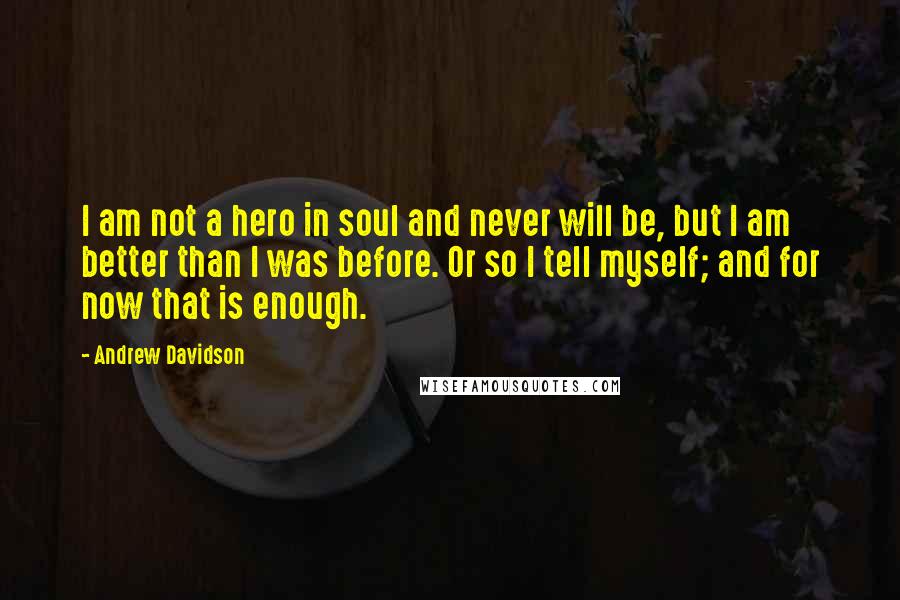 Andrew Davidson quotes: I am not a hero in soul and never will be, but I am better than I was before. Or so I tell myself; and for now that is enough.