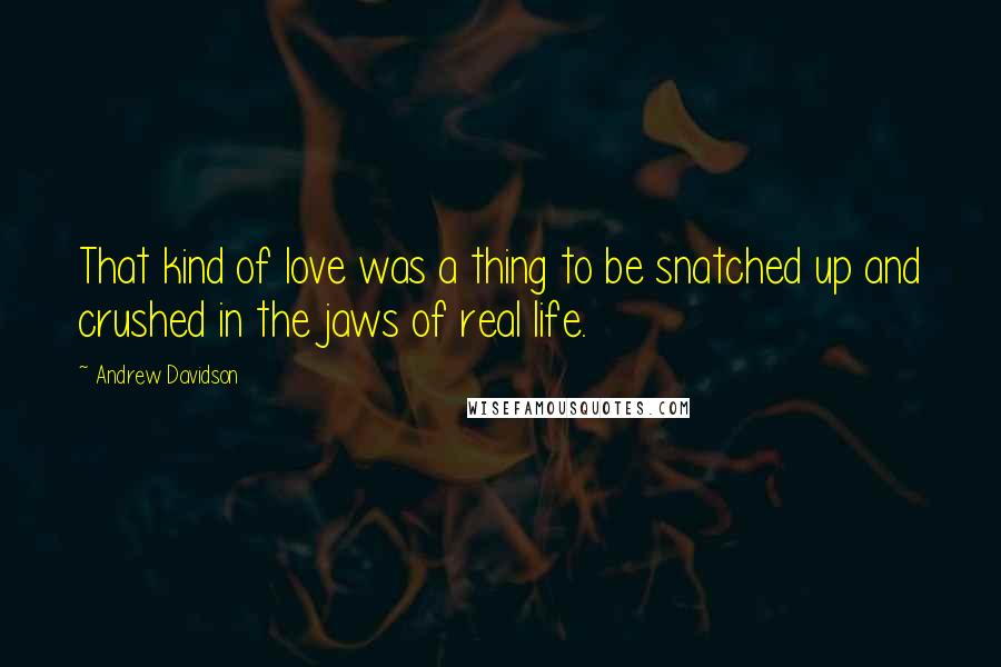 Andrew Davidson quotes: That kind of love was a thing to be snatched up and crushed in the jaws of real life.