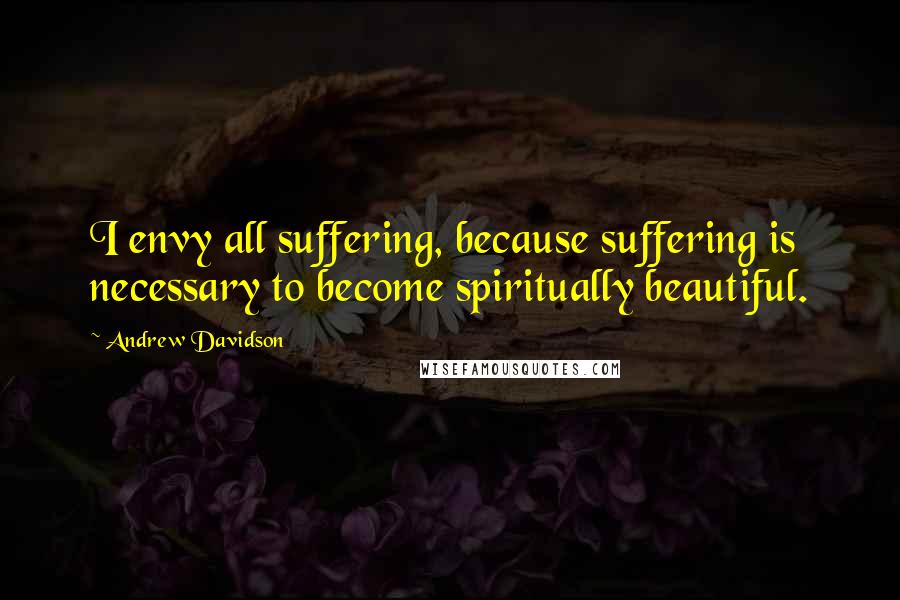 Andrew Davidson quotes: I envy all suffering, because suffering is necessary to become spiritually beautiful.