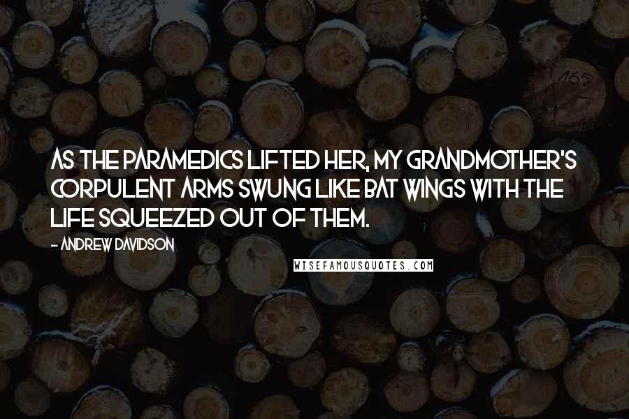 Andrew Davidson quotes: As the paramedics lifted her, my grandmother's corpulent arms swung like bat wings with the life squeezed out of them.