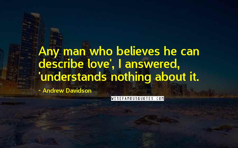 Andrew Davidson quotes: Any man who believes he can describe love', I answered, 'understands nothing about it.