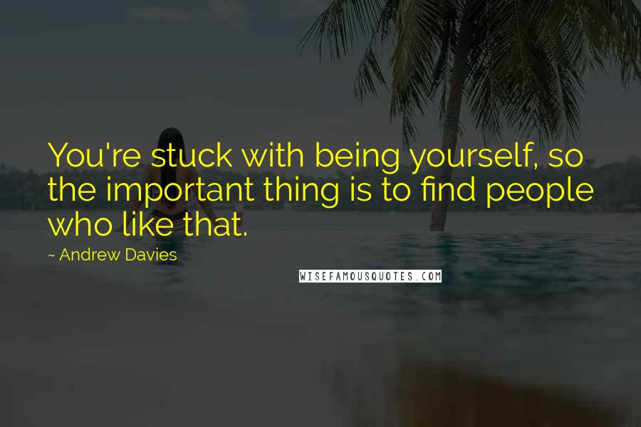 Andrew Davies quotes: You're stuck with being yourself, so the important thing is to find people who like that.