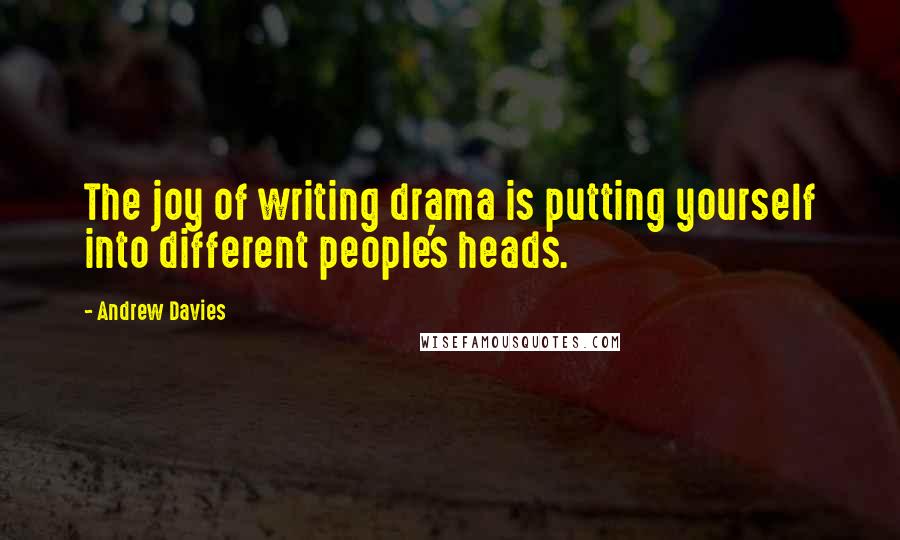 Andrew Davies quotes: The joy of writing drama is putting yourself into different people's heads.