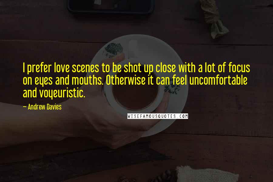 Andrew Davies quotes: I prefer love scenes to be shot up close with a lot of focus on eyes and mouths. Otherwise it can feel uncomfortable and voyeuristic.