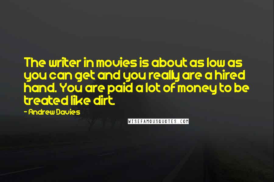 Andrew Davies quotes: The writer in movies is about as low as you can get and you really are a hired hand. You are paid a lot of money to be treated like