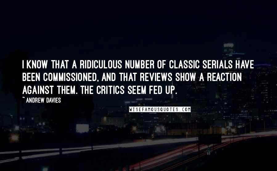 Andrew Davies quotes: I know that a ridiculous number of classic serials have been commissioned, and that reviews show a reaction against them. The critics seem fed up.