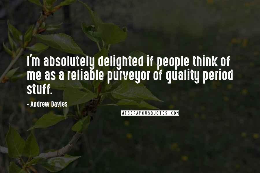 Andrew Davies quotes: I'm absolutely delighted if people think of me as a reliable purveyor of quality period stuff.