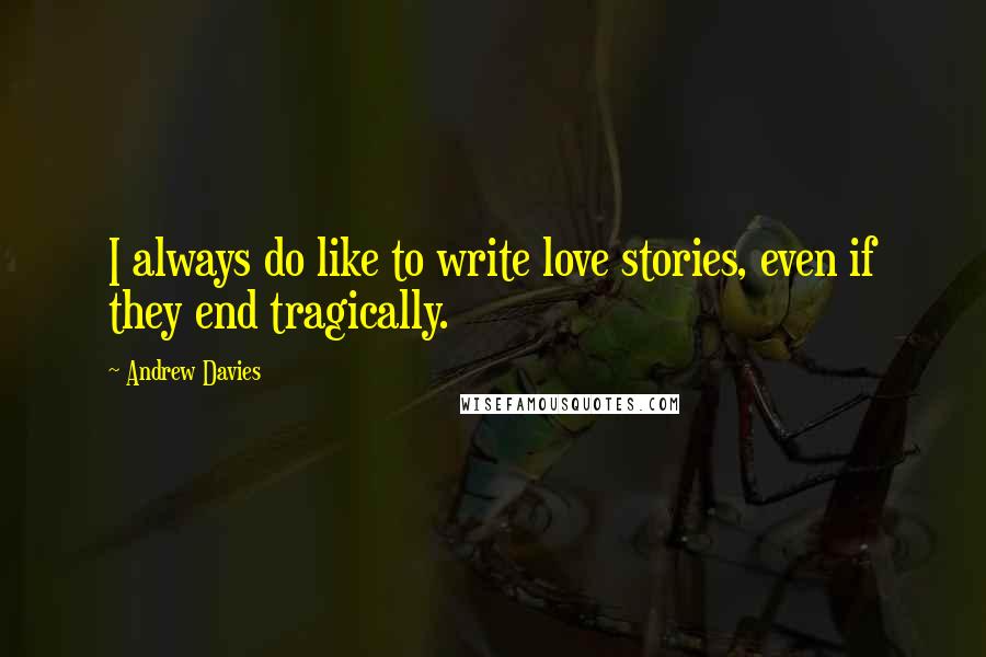 Andrew Davies quotes: I always do like to write love stories, even if they end tragically.