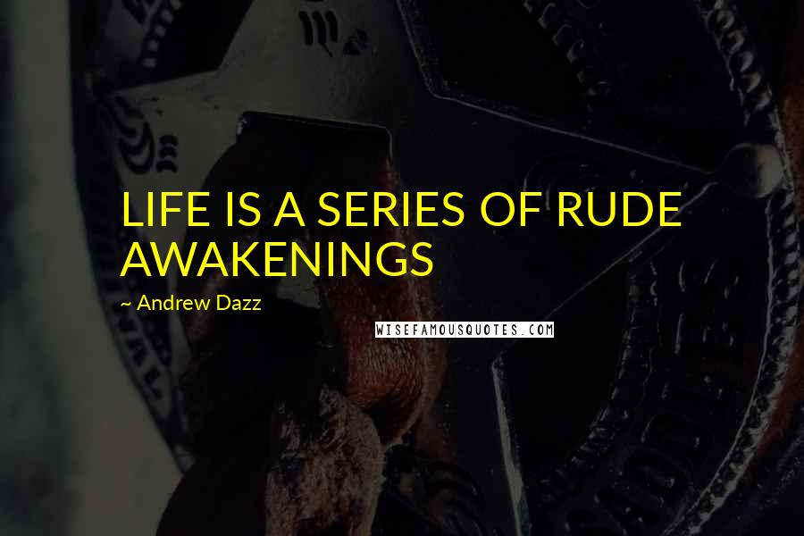 Andrew Dazz quotes: LIFE IS A SERIES OF RUDE AWAKENINGS