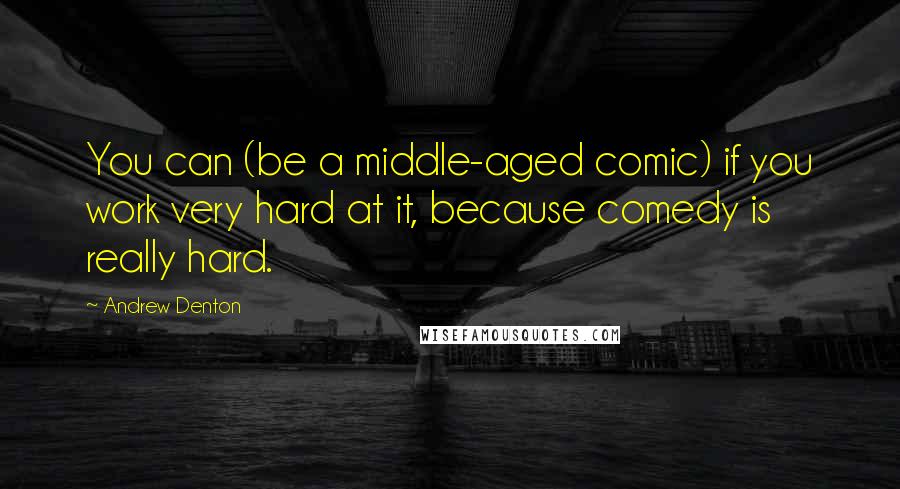 Andrew Denton quotes: You can (be a middle-aged comic) if you work very hard at it, because comedy is really hard.