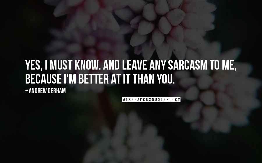 Andrew Derham quotes: Yes, I must know. And leave any sarcasm to me, because I'm better at it than you.