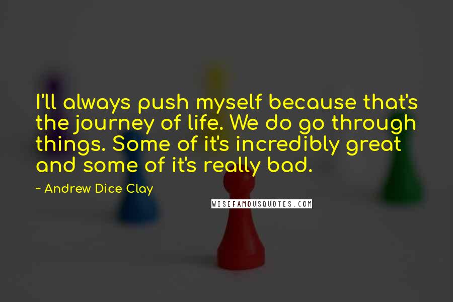 Andrew Dice Clay quotes: I'll always push myself because that's the journey of life. We do go through things. Some of it's incredibly great and some of it's really bad. Andrew Dice Clay quotes: I'll always push myself because that's the journey of life. We do go through things. Some of it's incredibly great and some of it's really bad.
